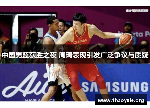 中国男篮获胜之夜 周琦表现引发广泛争议与质疑 中国男篮获胜之夜 周琦表现引发广泛争议与质疑