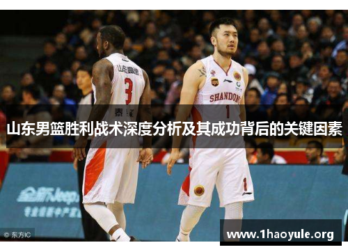 山东男篮胜利战术深度分析及其成功背后的关键因素 山东男篮胜利战术深度分析及其成功背后的关键因素