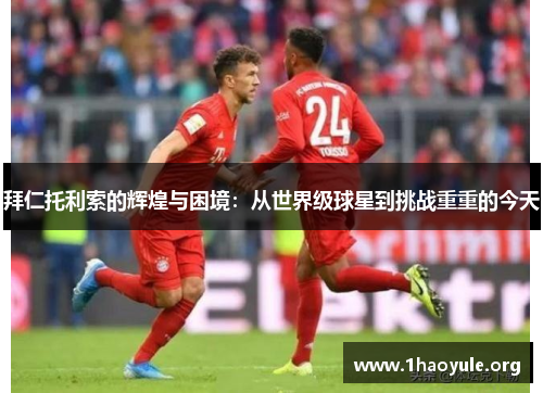 拜仁托利索的辉煌与困境：从世界级球星到挑战重重的今天