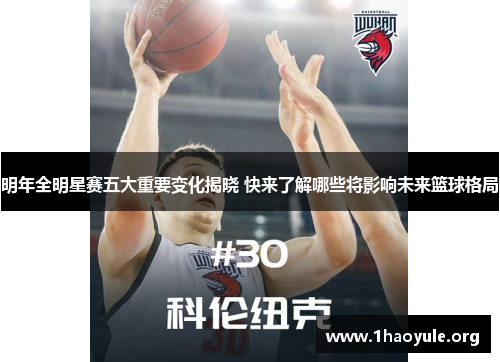 明年全明星赛五大重要变化揭晓 快来了解哪些将影响未来篮球格局 明年全明星赛五大重要变化揭晓 快来了解哪些将影响未来篮球格局