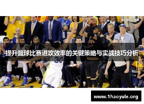 提升篮球比赛进攻效率的关键策略与实战技巧分析 提升篮球比赛进攻效率的关键策略与实战技巧分析