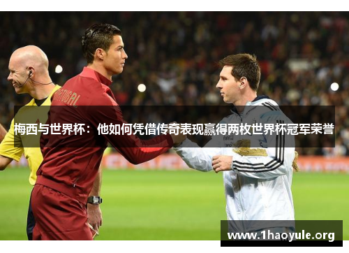 梅西与世界杯:他如何凭借传奇表现赢得两枚世界杯冠军荣誉 梅西与世界杯:他如何凭借传奇表现赢得两枚世界杯冠军荣誉
