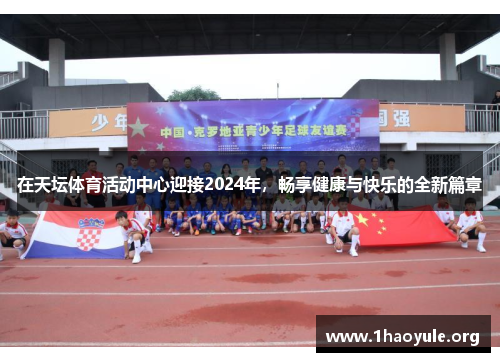 在天坛体育活动中心迎接2024年,畅享健康与快乐的全新篇章 在天坛体育活动中心迎接2024年,畅享健康与快乐的全新篇章