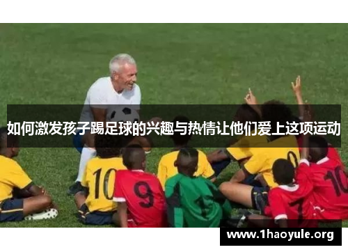 如何激发孩子踢足球的兴趣与热情让他们爱上这项运动 如何激发孩子踢足球的兴趣与热情让他们爱上这项运动