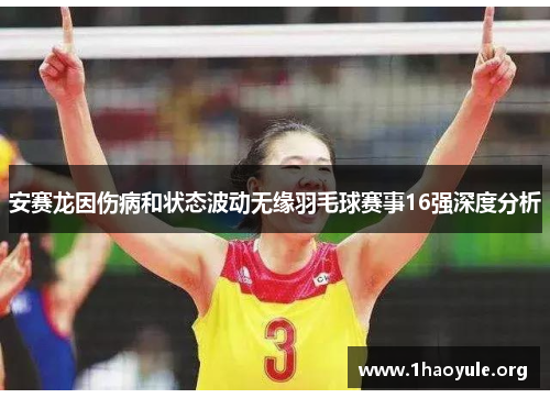 安赛龙因伤病和状态波动无缘羽毛球赛事16强深度分析 安赛龙因伤病和状态波动无缘羽毛球赛事16强深度分析