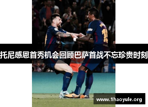 托尼感恩首秀机会回顾巴萨首战不忘珍贵时刻 托尼感恩首秀机会回顾巴萨首战不忘珍贵时刻