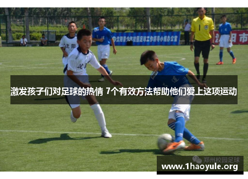 激发孩子们对足球的热情 7个有效方法帮助他们爱上这项运动 激发孩子们对足球的热情 7个有效方法帮助他们爱上这项运动