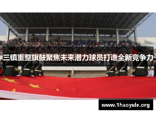 三镇重整旗鼓聚焦未来潜力球员打造全新竞争力 三镇重整旗鼓聚焦未来潜力球员打造全新竞争力
