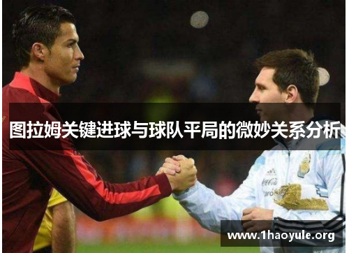 图拉姆关键进球与球队平局的微妙关系分析