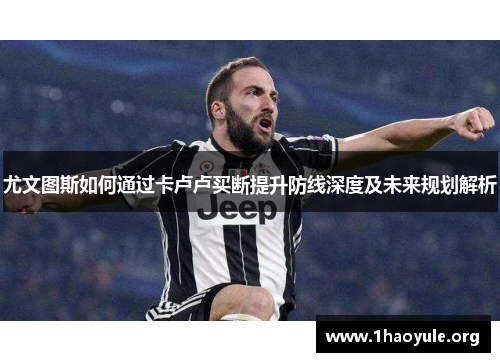 尤文图斯如何通过卡卢卢买断提升防线深度及未来规划解析 尤文图斯如何通过卡卢卢买断提升防线深度及未来规划解析