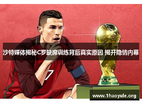 沙特媒体揭秘C罗缺席训练背后真实原因 揭开隐情内幕 沙特媒体揭秘C罗缺席训练背后真实原因 揭开隐情内幕
