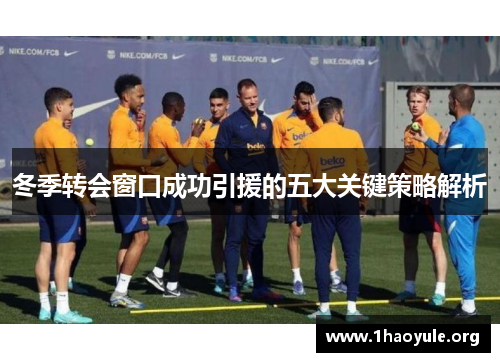 冬季转会窗口成功引援的五大关键策略解析 冬季转会窗口成功引援的五大关键策略解析