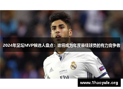 2024年足坛MVP候选人盘点:谁将成为年度最佳球员的有力竞争者 2024年足坛MVP候选人盘点:谁将成为年度最佳球员的有力竞争者