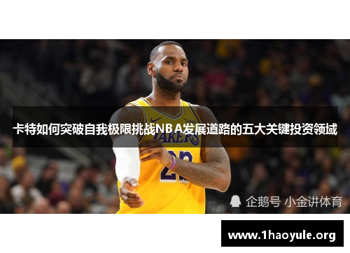 卡特如何突破自我极限挑战NBA发展道路的五大关键投资领域 卡特如何突破自我极限挑战NBA发展道路的五大关键投资领域