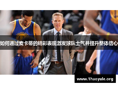 如何通过麦卡蒂的精彩表现激发球队士气并提升整体信心 如何通过麦卡蒂的精彩表现激发球队士气并提升整体信心