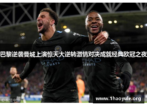 巴黎逆袭曼城上演惊天大逆转激情对决成就经典欧冠之夜 巴黎逆袭曼城上演惊天大逆转激情对决成就经典欧冠之夜