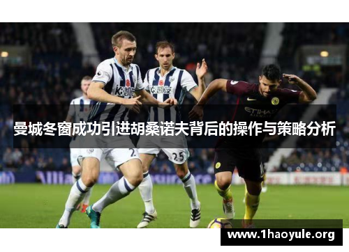 曼城冬窗成功引进胡桑诺夫背后的操作与策略分析 曼城冬窗成功引进胡桑诺夫背后的操作与策略分析