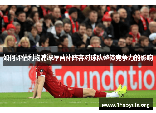 如何评估利物浦深厚替补阵容对球队整体竞争力的影响 如何评估利物浦深厚替补阵容对球队整体竞争力的影响