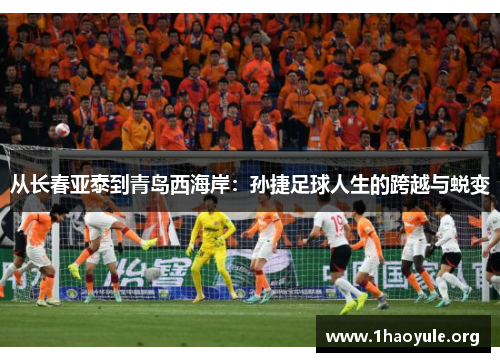 从长春亚泰到青岛西海岸:孙捷足球人生的跨越与蜕变 从长春亚泰到青岛西海岸:孙捷足球人生的跨越与蜕变