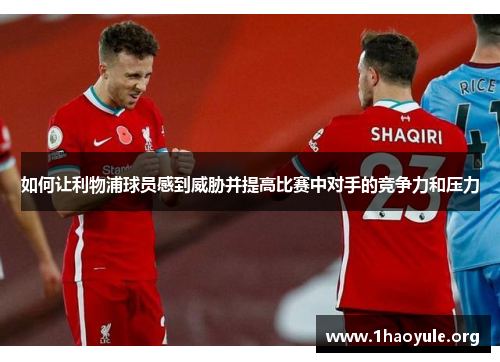 如何让利物浦球员感到威胁并提高比赛中对手的竞争力和压力 如何让利物浦球员感到威胁并提高比赛中对手的竞争力和压力