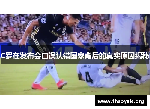 C罗在发布会口误认错国家背后的真实原因揭秘 C罗在发布会口误认错国家背后的真实原因揭秘
