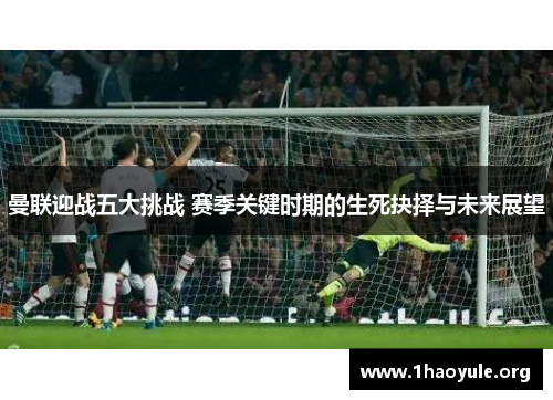 曼联迎战五大挑战 赛季关键时期的生死抉择与未来展望 曼联迎战五大挑战 赛季关键时期的生死抉择与未来展望