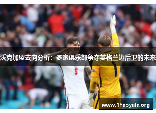 沃克加盟去向分析：多家俱乐部争夺英格兰边后卫的未来