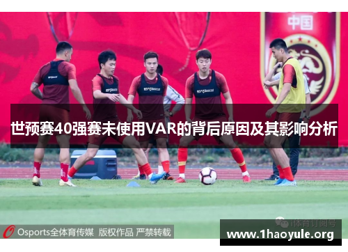 世预赛40强赛未使用VAR的背后原因及其影响分析 世预赛40强赛未使用VAR的背后原因及其影响分析