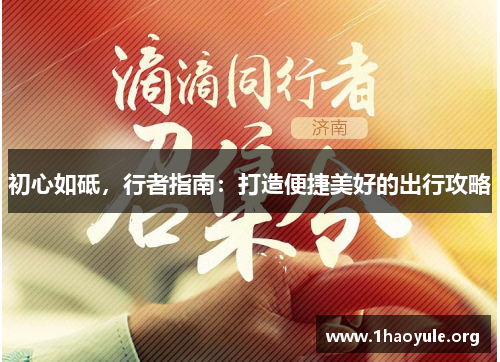 初心如砥,行者指南:打造便捷美好的出行攻略 初心如砥,行者指南:打造便捷美好的出行攻略