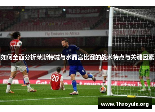 如何全面分析莱斯特城与水晶宫比赛的战术特点与关键因素 如何全面分析莱斯特城与水晶宫比赛的战术特点与关键因素