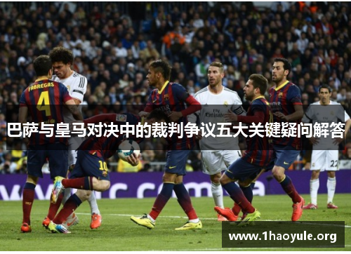 巴萨与皇马对决中的裁判争议五大关键疑问解答 巴萨与皇马对决中的裁判争议五大关键疑问解答