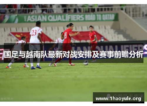 国足与越南队最新对战安排及赛事前瞻分析 国足与越南队最新对战安排及赛事前瞻分析