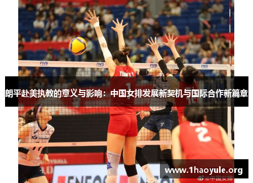 朗平赴美执教的意义与影响:中国女排发展新契机与国际合作新篇章 朗平赴美执教的意义与影响:中国女排发展新契机与国际合作新篇章