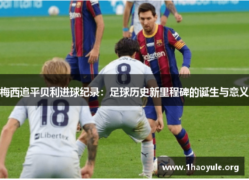 梅西追平贝利进球纪录:足球历史新里程碑的诞生与意义 梅西追平贝利进球纪录:足球历史新里程碑的诞生与意义