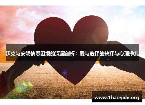 沃克与安妮情感困境的深层剖析:爱与选择的抉择与心理挣扎 沃克与安妮情感困境的深层剖析:爱与选择的抉择与心理挣扎