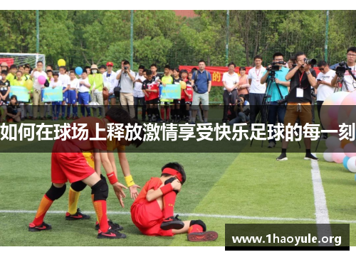 如何在球场上释放激情享受快乐足球的每一刻 如何在球场上释放激情享受快乐足球的每一刻