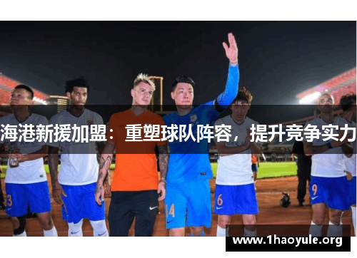 海港新援加盟:重塑球队阵容,提升竞争实力 海港新援加盟:重塑球队阵容,提升竞争实力