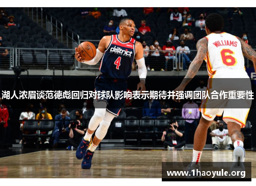 湖人浓眉谈范德彪回归对球队影响表示期待并强调团队合作重要性
