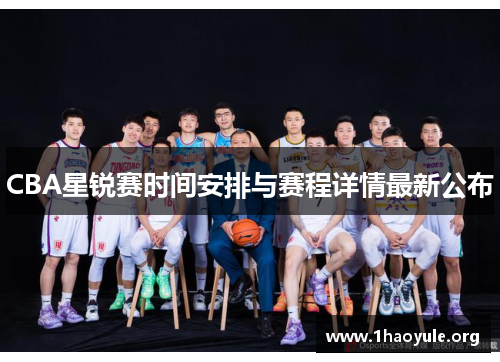 CBA星锐赛时间安排与赛程详情最新公布 CBA星锐赛时间安排与赛程详情最新公布