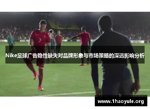 Nike足球广告隐性缺失对品牌形象与市场策略的深远影响分析 Nike足球广告隐性缺失对品牌形象与市场策略的深远影响分析