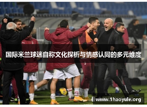 国际米兰球迷自称文化探析与情感认同的多元维度 国际米兰球迷自称文化探析与情感认同的多元维度
