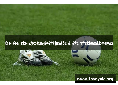 奥运会足球运动员如何通过精确技巧迅速定位球提高比赛胜率 奥运会足球运动员如何通过精确技巧迅速定位球提高比赛胜率
