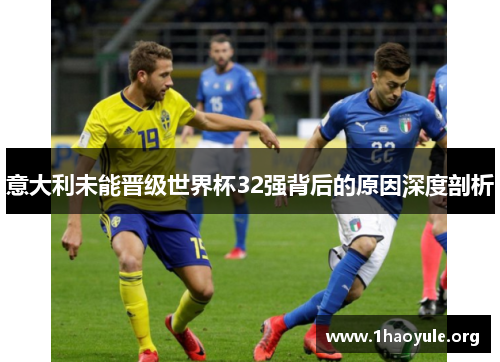 意大利未能晋级世界杯32强背后的原因深度剖析 意大利未能晋级世界杯32强背后的原因深度剖析