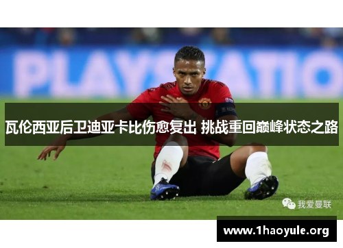 瓦伦西亚后卫迪亚卡比伤愈复出 挑战重回巅峰状态之路 瓦伦西亚后卫迪亚卡比伤愈复出 挑战重回巅峰状态之路