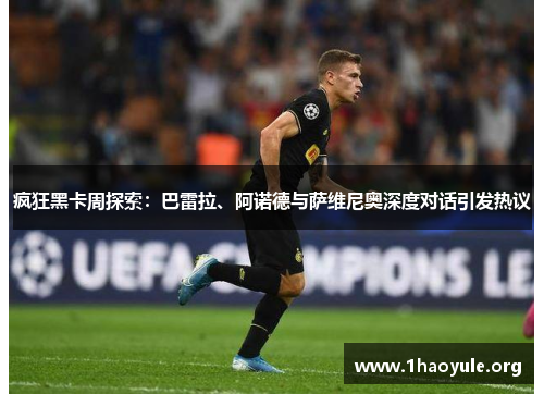 疯狂黑卡周探索:巴雷拉、阿诺德与萨维尼奥深度对话引发热议 疯狂黑卡周探索:巴雷拉、阿诺德与萨维尼奥深度对话引发热议