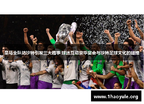 皇马全队访沙特引发三大趣事 球迷互动豪华宴会与沙特足球文化的碰撞 皇马全队访沙特引发三大趣事 球迷互动豪华宴会与沙特足球文化的碰撞
