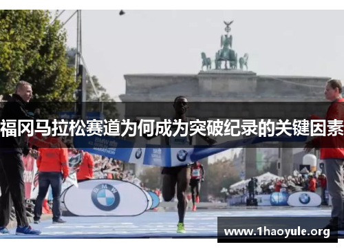 福冈马拉松赛道为何成为突破纪录的关键因素 福冈马拉松赛道为何成为突破纪录的关键因素