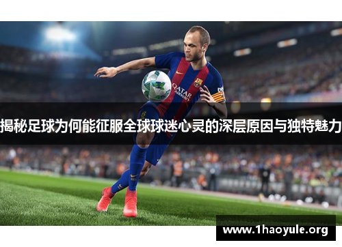揭秘足球为何能征服全球球迷心灵的深层原因与独特魅力 揭秘足球为何能征服全球球迷心灵的深层原因与独特魅力