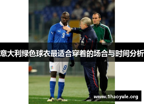 意大利绿色球衣最适合穿着的场合与时间分析 意大利绿色球衣最适合穿着的场合与时间分析