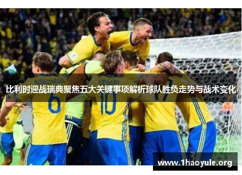 比利时迎战瑞典聚焦五大关键事项解析球队胜负走势与战术变化 比利时迎战瑞典聚焦五大关键事项解析球队胜负走势与战术变化